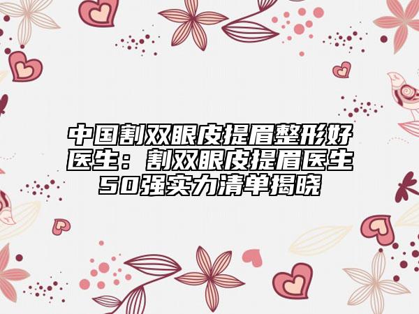 中国割双眼皮提眉整形好医生：割双眼皮提眉医生50强实力清单揭晓