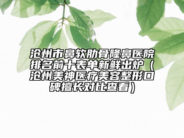 沧州市鼻软肋骨隆鼻医院排名前十表单新鲜出炉（沧州美神医疗美容整形口碑擅长对比查看）