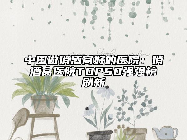 中国做俏酒窝好的医院：俏酒窝医院TOP50强强榜刷新
