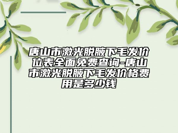 唐山市激光脱腋下毛发价位表全面免费查询-唐山市激光脱腋下毛发价格费用是多少钱