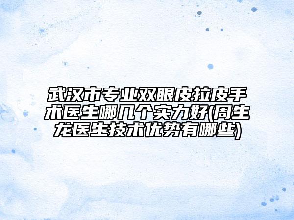 武汉市专业双眼皮拉皮手术医生哪几个实力好(周生龙医生技术优势有哪些)