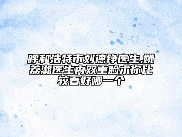 呼和浩特市刘德铮医生,姚荔湘医生内双重睑术你比较看好哪一个