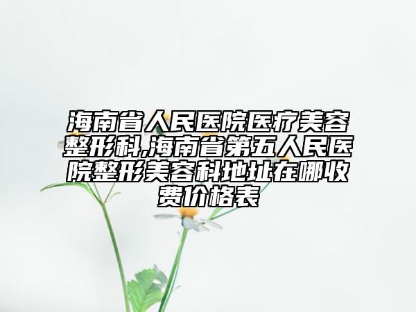 海南省人民医院医疗美容整形科,海南省第五人民医院整形美容科地址在哪收费价格表