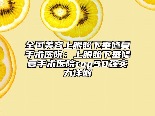 全国美容上眼睑下垂修复手术医院：上眼睑下垂修复手术医院top50强实力详解