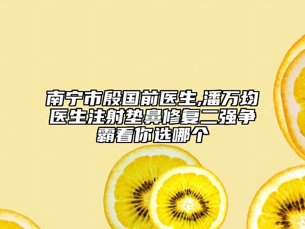 南宁市殷国前医生,潘万均医生注射垫鼻修复二强争霸看你选哪个