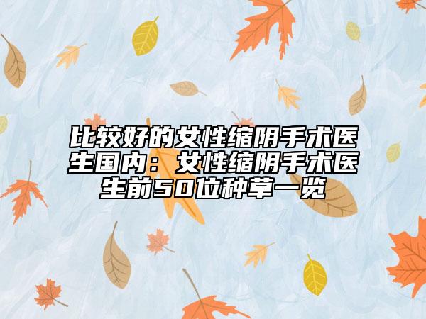 比较好的女性缩阴手术医生国内：女性缩阴手术医生前50位种草一览