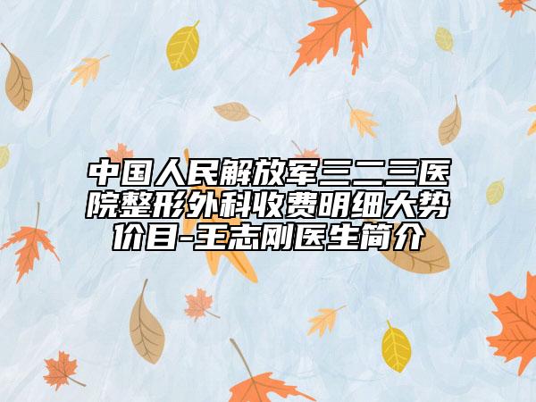 中国人民解放军三二三医院整形外科收费明细大势价目-王志刚医生简介