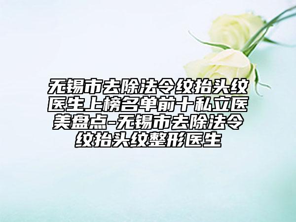 无锡市去除法令纹抬头纹医生上榜名单前十私立医美盘点-无锡市去除法令纹抬头纹整形医生