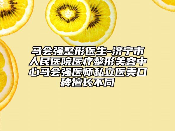 马会强整形医生-济宁市人民医院医疗整形美容中心马会强医师私立医美口碑擅长不同