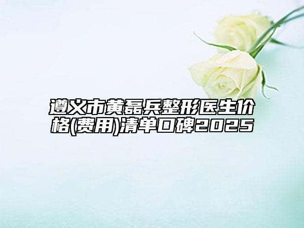 遵义市黄磊兵整形医生价格(费用)清单口碑2025
