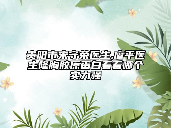 贵阳市宋守荣医生,廖平医生隆胸胶原蛋白看看哪个实力强
