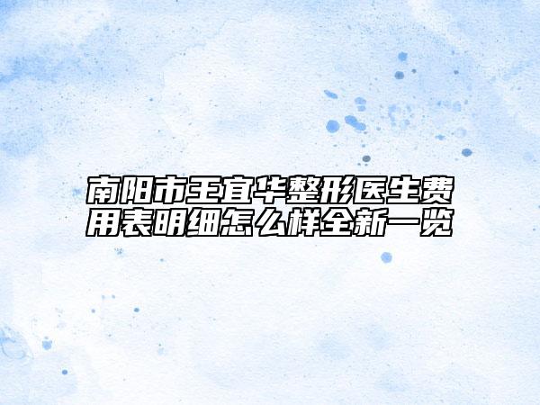 南阳市王宜华整形医生费用表明细怎么样全新一览