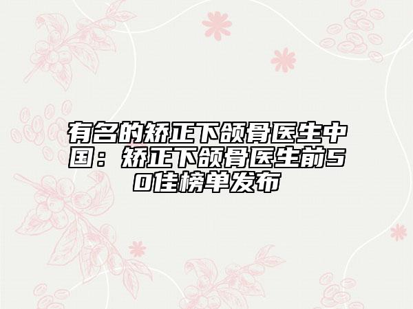 有名的矫正下颌骨医生中国：矫正下颌骨医生前50佳榜单发布