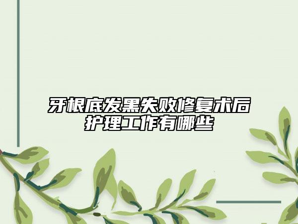 牙根底发黑失败修复术后护理工作有哪些