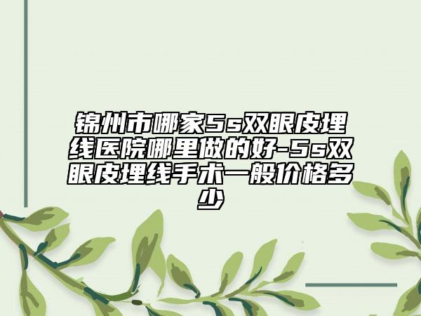 锦州市哪家5s双眼皮埋线医院哪里做的好-5s双眼皮埋线手术一般价格多少