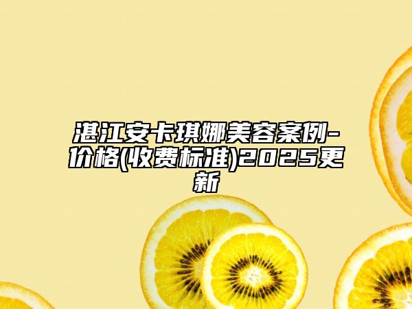 湛江安卡琪娜美容案例-价格(收费标准)2025更新