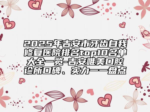 2025年吉安市牙齿自我修复医院排名top10名单大全一览-吉安唯美口腔诊所口碑、实力一一盘点