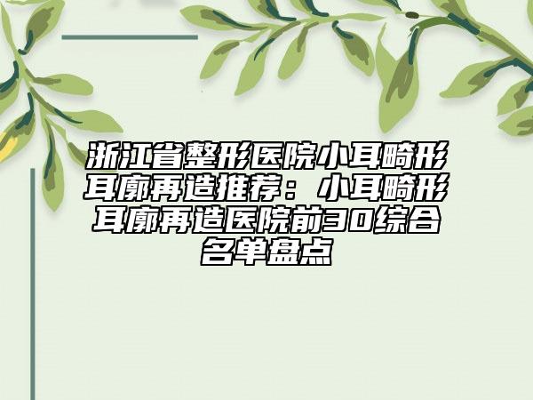 浙江省整形医院小耳畸形耳廓再造推荐：小耳畸形耳廓再造医院前30综合名单盘点