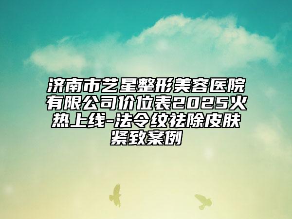 济南市艺星整形美容医院有限公司价位表2025火热上线-法令纹祛除皮肤紧致案例