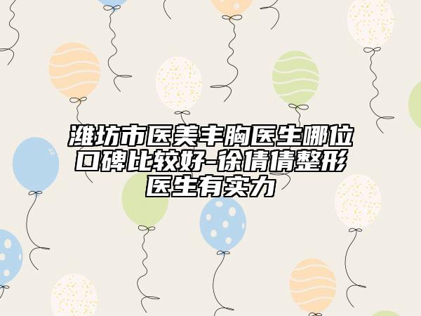 潍坊市医美丰胸医生哪位口碑比较好-徐倩倩整形医生有实力