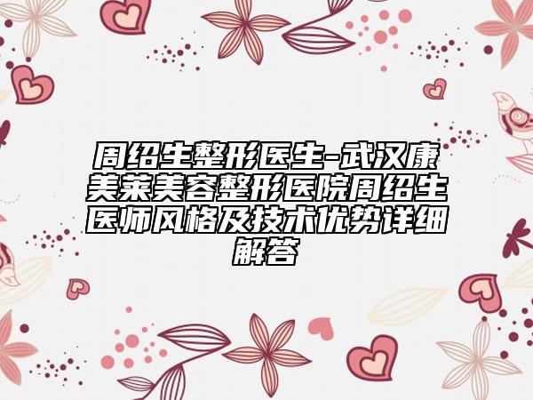 周绍生整形医生-武汉康美莱美容整形医院周绍生医师风格及技术优势详细解答