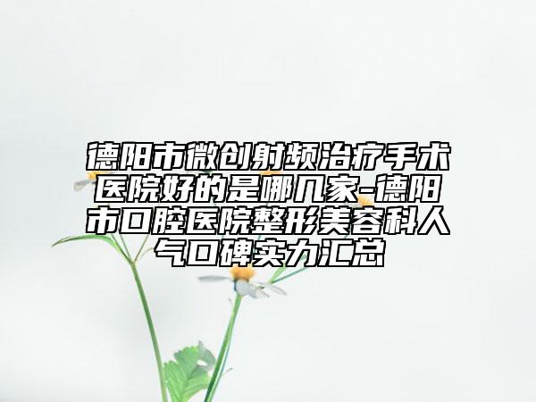 德阳市微创射频治疗手术医院好的是哪几家-德阳市口腔医院整形美容科人气口碑实力汇总