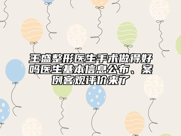 王盛整形医生手术做得好吗医生基本信息公布、案例客观评价来了