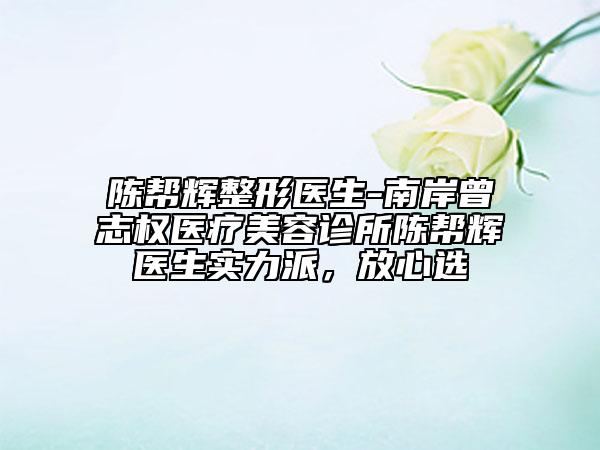 陈帮辉整形医生-南岸曾志权医疗美容诊所陈帮辉医生实力派，放心选
