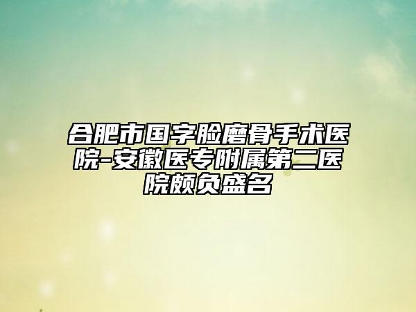 合肥市国字脸磨骨手术医院-安徽医专附属第二医院颇负盛名
