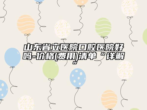 山东省立医院口腔医院好吗-价格(费用)清单“详解”