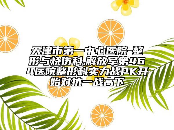 天津市第一中心医院-整形与烧伤科,解放军第464医院整形科实力战PK开始对抗一战高下
