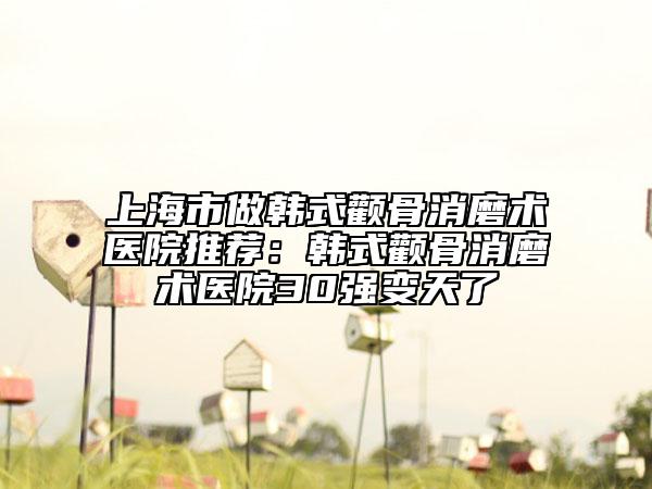 上海市做韩式颧骨消磨术医院推荐：韩式颧骨消磨术医院30强变天了