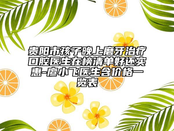 贵阳市孩子晚上磨牙治疗口腔医生在榜清单好还实惠-廖小飞医生含价格一览表