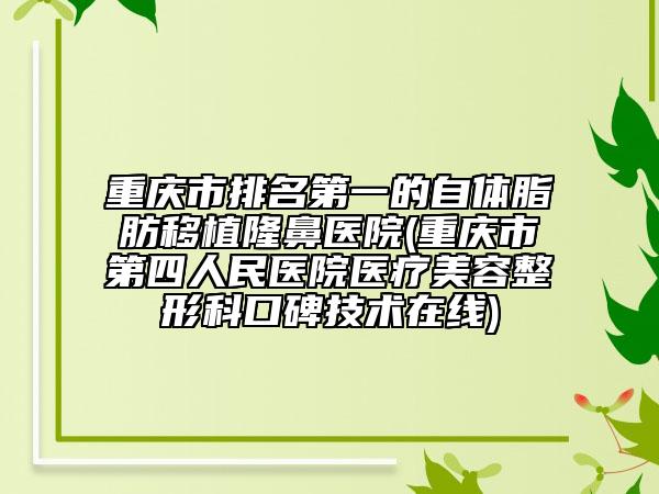 重庆市排名第一的自体脂肪移植隆鼻医院(重庆市第四人民医院医疗美容整形科口碑技术在线)