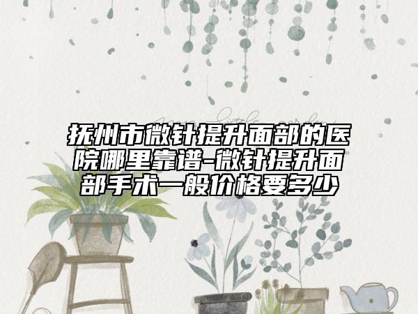 抚州市微针提升面部的医院哪里靠谱-微针提升面部手术一般价格要多少
