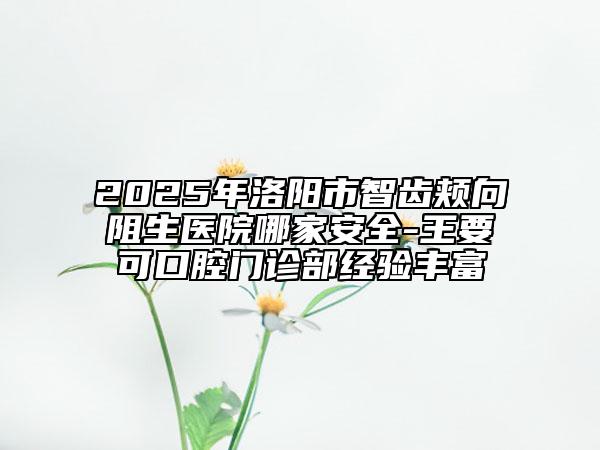 2025年洛阳市智齿颊向阻生医院哪家安全-王要可口腔门诊部经验丰富