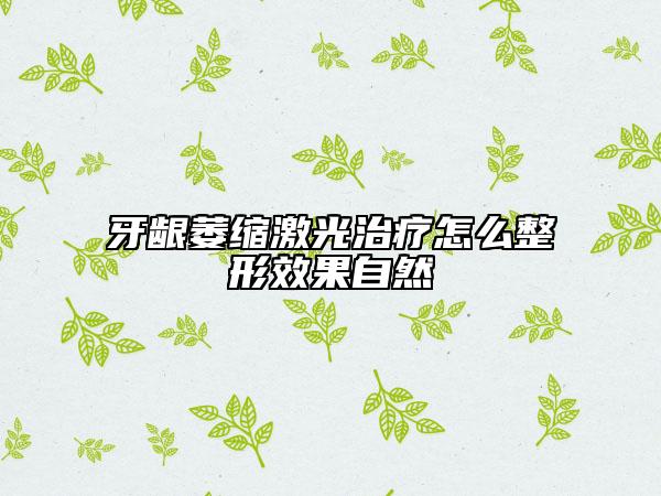 牙龈萎缩激光治疗怎么整形效果自然