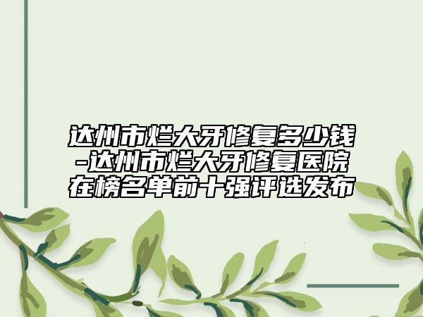 达州市烂大牙修复多少钱-达州市烂大牙修复医院在榜名单前十强评选发布