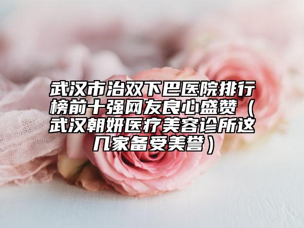 武汉市治双下巴医院排行榜前十强网友良心盛赞（武汉朝妍医疗美容诊所这几家备受美誉）