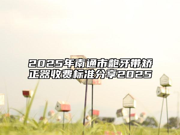 2025年南通市龅牙带矫正器收费标准分享2025
