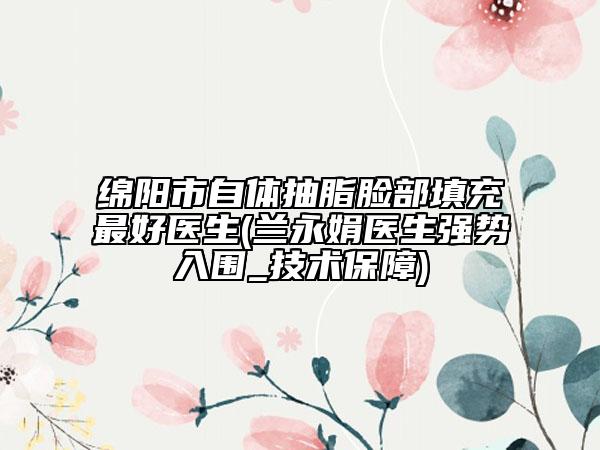 绵阳市自体抽脂脸部填充最好医生(兰永娟医生强势入围_技术保障)