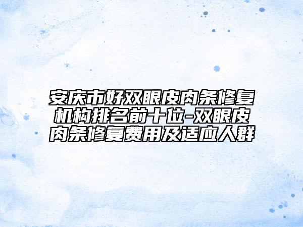 安庆市好双眼皮肉条修复机构排名前十位-双眼皮肉条修复费用及适应人群