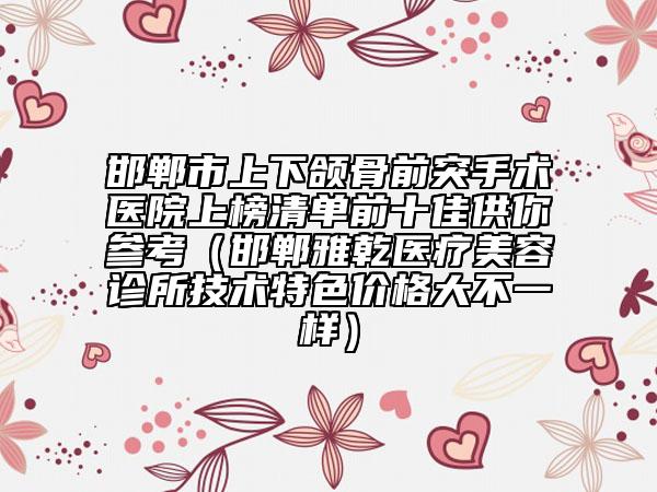 邯郸市上下颌骨前突手术医院上榜清单前十佳供你参考（邯郸雅乾医疗美容诊所技术特色价格大不一样）