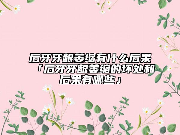 后牙牙龈萎缩有什么后果「后牙牙龈萎缩的坏处和后果有哪些」