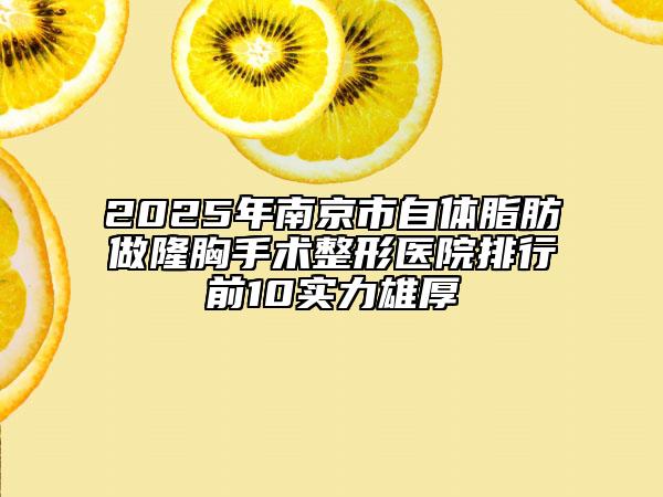2025年南京市自体脂肪做隆胸手术整形医院排行前10实力雄厚