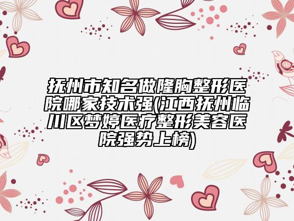 抚州市知名做隆胸整形医院哪家技术强(江西抚州临川区梦婷医疗整形美容医院强势上榜)