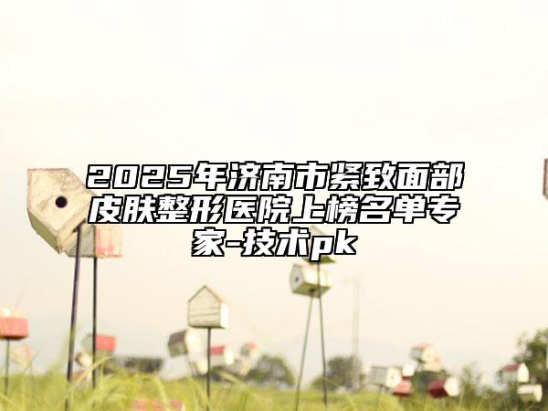 2025年济南市紧致面部皮肤整形医院上榜名单专家-技术pk