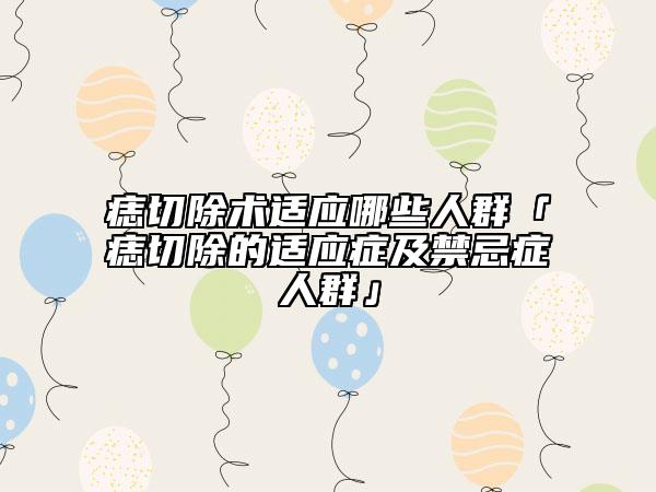 痣切除术适应哪些人群「痣切除的适应症及禁忌症人群」