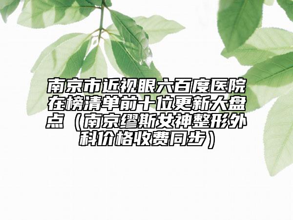 南京市近视眼六百度医院在榜清单前十位更新大盘点（南京缪斯女神整形外科价格收费同步）
