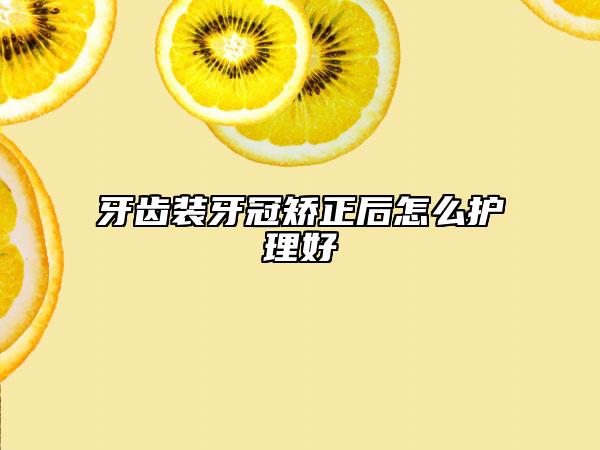 牙齿装牙冠矫正后怎么护理好